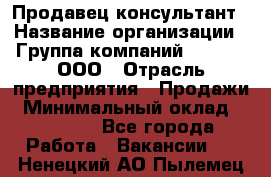 Продавец-консультант › Название организации ­ Группа компаний A.Trade, ООО › Отрасль предприятия ­ Продажи › Минимальный оклад ­ 15 000 - Все города Работа » Вакансии   . Ненецкий АО,Пылемец д.